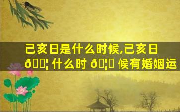 己亥日是什么时候,己亥日 🐦 什么时 🦉 候有婚姻运